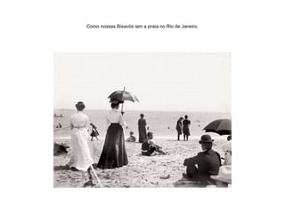 Como nossas Bisavós iam a praia no Rio de Janeiro. 