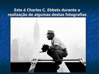 Este é Charles C. Ebbets durante a realização de algumas destas fotografias 