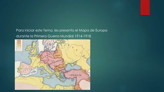 Para iniciar este Tema, les presento el Mapa de Europa
durante la Primera Guerra Mundial 1914-1918
 