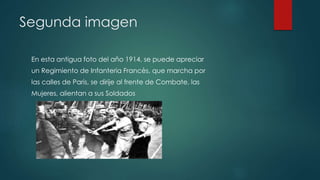Segunda imagen
En esta antigua foto del año 1914, se puede apreciar
un Regimiento de Infanteria Francès, que marcha por
las calles de Paris, se dirije al frente de Combate, las
Mujeres, alientan a sus Soldados
 