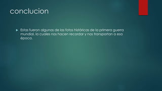 conclucion
 Estas fueron algunas de las fotos históricas de la primera guerra
mundial, la cuales nos hacen recordar y nos transportan a esa
época.
 