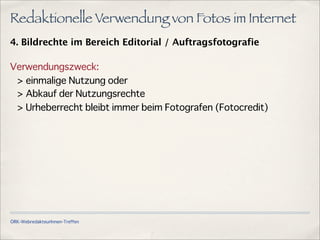 ÖRK-WebredakteurInnen-Treffen
Redaktionelle Verwendung von Fotos im Internet
4. Bildrechte im Bereich Editorial / Auftragsfotografie
Verwendungszweck:
> einmalige Nutzung oder
> Abkauf der Nutzungsrechte
> Urheberrecht bleibt immer beim Fotografen (Fotocredit)
 