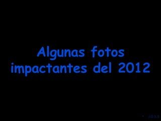 Algunas fotosAlgunas fotos
impactantes del 2012impactantes del 2012
• J.O.S.B
 