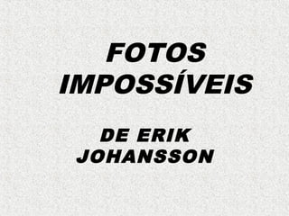 FOTOS
IMPOSSÍVEIS
DE ERIK
JOHANSSON

 