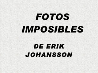 FOTOS
IMPOSIBLES
  DE ERIK
JOHANSSON
 