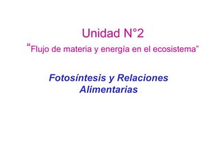 Unidad N°2
“Flujo de materia y energía en el ecosistema”
Fotosíntesis y Relaciones
Alimentarias
 