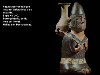 Figura acurrucada que lleva un ánfora inca a su espalda.  Siglo XV D.C. Barro pintado, estilo Inca del litoral.  Hallada en Pachacamac.  