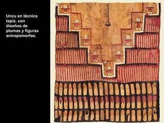 Uncu en técnica tapiz, con diseños de plumas y figuras antropomorfas. 