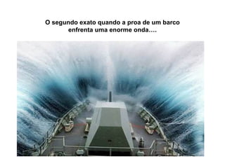 O segundo exato quando a proa de um barco enfrenta uma enorme onda…. 