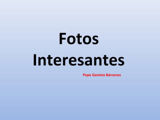 Fotos
Interesantes
Pepe Gaviota Bárcenas
 