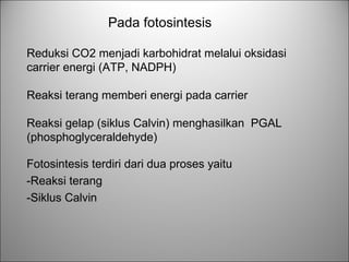 Reduksi CO2 menjadi karbohidrat melalui oksidasi carrier energi (ATP, NADPH) Reaksi terang memberi energi pada carrier Reaksi gelap (siklus Calvin) menghasilkan  PGAL (phosphoglyceraldehyde) Pada fotosintesis Fotosintesis terdiri dari dua proses yaitu -Reaksi terang -Siklus Calvin 