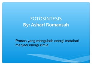 FOTOSINTESIS
By: Ashari Romansah
Proses yang mengubah energi matahari
menjadi energi kimia
 
