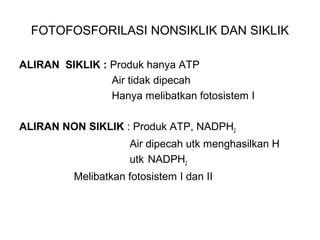 FOTOFOSFORILASI NONSIKLIK DAN SIKLIK
ALIRAN SIKLIK : Produk hanya ATP
Air tidak dipecah
Hanya melibatkan fotosistem I
ALIRAN NON SIKLIK : Produk ATP, NADPH2
Air dipecah utk menghasilkan H
utk NADPH2
Melibatkan fotosistem I dan II
 