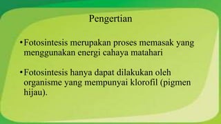 Pengertian 
•Fotosintesis merupakan proses memasak yang 
menggunakan energi cahaya matahari 
•Fotosintesis hanya dapat dilakukan oleh 
organisme yang mempunyai klorofil (pigmen 
hijau). 
 