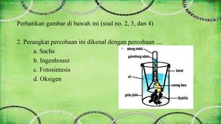Perhatikan gambar di bawah ini (soal no. 2, 3, dan 4) 
2. Perangkat percobaan ini dikenal dengan percobaan .... 
a. Sachs 
b. Ingenhousz 
c. Fotosintesis 
d. Oksigen 
 