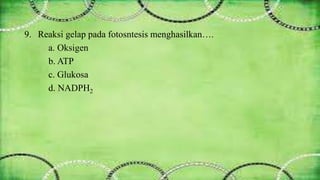 9. Reaksi gelap pada fotosntesis menghasilkan…. 
a. Oksigen 
b. ATP 
c. Glukosa 
d. NADPH2 
 
