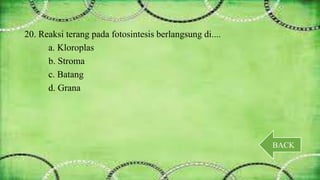 20. Reaksi terang pada fotosintesis berlangsung di.... 
a. Kloroplas 
b. Stroma 
c. Batang 
d. Grana 
BACK 
 
