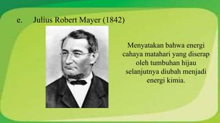 e. Julius Robert Mayer (1842) 
Menyatakan bahwa energi 
cahaya matahari yang diserap 
oleh tumbuhan hijau 
selanjutnya diubah menjadi 
energi kimia. 
 