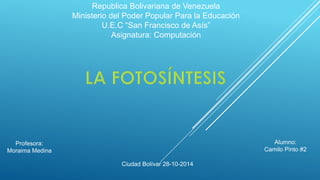 Republica Bolivariana de Venezuela 
Ministerio del Poder Popular Para la Educación 
U.E.C “San Francisco de Asís” 
Asignatura: Computación 
Profesora: 
Moraima Medina 
Alumno: 
Camilo Pinto #2 
Ciudad Bolívar 28-10-2014  