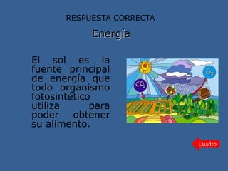 Energía
El sol es la
fuente principal
de energía que
todo organismo
fotosintético
utiliza para
poder obtener
su alimento.
RESPUESTA CORRECTA
Cuadro
 