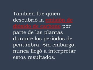 También fue quien
descubrió la emisión de
dióxido de carbono por
parte de las plantas
durante los periodos de
penumbra. Sin embargo,
nunca llegó a interpretar
estos resultados.
 