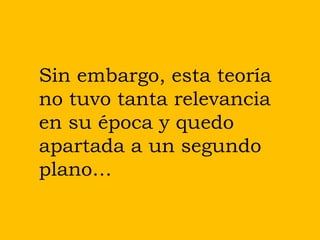 Sin embargo, esta teoría
no tuvo tanta relevancia
en su época y quedo
apartada a un segundo
plano…
 