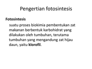 Pengertian fotosintesis
Fotosintesis
suatu proses biokimia pembentukan zat
makanan berbentuk karbohidrat yang
dilakukan oleh tumbuhan, terutama
tumbuhan yang mengandung zat hijau
daun, yaitu klorofil.
 