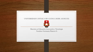 UNIVERSIDAD CATÓLICA DE CUENCA SEDE AZOGUES
Maestría en Educación Innovación y Tecnología
Nombre: Germania Palacios G
 