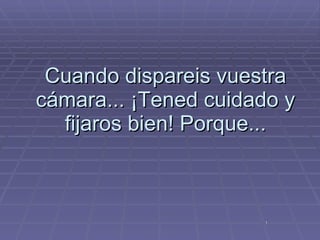 Cuando dispareis vuestra cámara... ¡Tened cuidado y fijaros bien! Porque... 