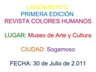 LANZAMIENTO   PRIMERA EDICIÓN   REVISTA COLORES HUMANOS LUGAR:   Museo de Arte y Cultura CIUDAD:   Sogamoso FECHA: 30 de Julio de 2.011 