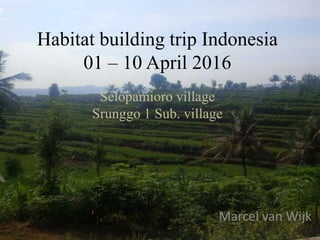 Habitat building trip Indonesia
01 – 10 April 2016
Marcel van Wijk
Selopamioro village
Srunggo 1 Sub. village
 
