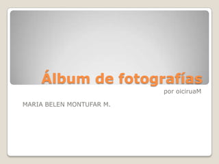 Álbum de fotografías
                          por oiciruaM

MARIA BELEN MONTUFAR M.
 