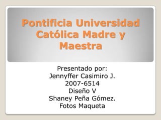 Pontificia Universidad Católica Madre y Maestra Presentado por: Jennyffer Casimiro J. 2007-6514 Diseño V Shaney Peña Gómez. Fotos Maqueta 