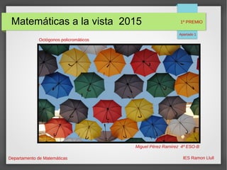 Matemáticas a la vista 2015
Departamento de Matemáticas IES Ramon Llull
Octógonos policromáticos
Miguel Pérez Ramírez 4º ESO-B
1º PREMIO
Apartado 1
 