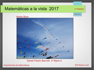 Matemáticas a la vista 2017
Departamento de Matemáticas IES Ramon Llull
Vector lliure
Daniel Pastor Barceló 2º Bach-A
1º PREMIO
Apartado 1
 