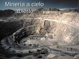 Minería a cielo
   abierto




                  Fotografías de minas tomadas de:
                  Infomineria.org
 
