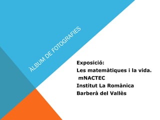 UM
LB
À

DE

S
IE
AF
GR
TO
FO
Exposició:
Les matemàtiques i la vida.
mNACTEC
Institut La Romànica
Barberà del Vallès

 