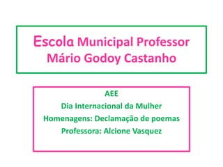 Escola Municipal Professor
Mário Godoy Castanho
AEE
Dia Internacional da Mulher
Homenagens: Declamação de poemas
Professora: Alcione Vasquez
 