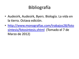 Bibliografía
• Audesirk, Audesirk, Byers. Biología. La vida en
  la tierra. Octava edición.
• http://www.monografias.com/trabajos28/foto
  sintesis/fotosintesis.shtml (Tomado el 7 de
  Marzo de 2012)
 