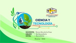 CIENCIA Y
TECNOLOGÍA
INSTITUCIÓN EDUCATIVA PARROQUIAL
NUESTRA SEÑORA DEL SAGRADO
CORAZÓN DE JESÚA
DOCENTE : Yoven Alva de la Cruz
GRADO : 4to Secundaria
NIVEL : Secundaria
Huaraz - 2022
 