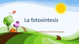La fotosíntesis
Leidy Mariana Cubillo Concepción
 
