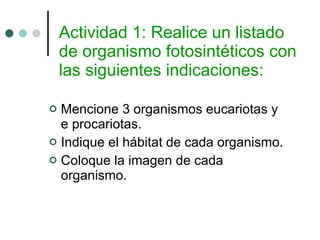 Actividad 1: Realice un listado de organismo fotosintéticos con las siguientes indicaciones: Mencione 3 organismos eucariotas y e procariotas. Indique el hábitat de cada organismo. Coloque la imagen de cada organismo. 