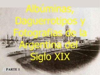 Albúminas,
   Daguerrotipos y
   Fotografias de la
    Argentina del
       Siglo XIX
PARTE 1
 
