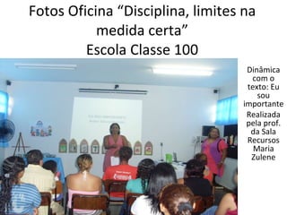 Fotos Oficina “Disciplina, limites na medida certa” Escola Classe 100 Dinâmica com o texto: Eu sou importante Realizada pela prof. da Sala Recursos Maria Zulene 