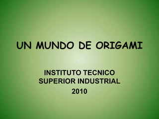 UN MUNDO DE ORIGAMI INSTITUTO TECNICO SUPERIOR INDUSTRIAL 2010 