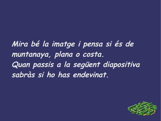 Mira bé la imatge i pensa si és de
muntanaya, plana o costa.
Quan passis a la següent diapositiva
sabràs si ho has endevinat.
 