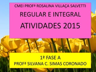 1ª FASE A
PROFª SILVANA C. SIMAS CORONADO
CMEI PROFª ROSALINA VILLAÇA SALVETTI
REGULAR E INTEGRAL
ATIVIDADES 2015
 