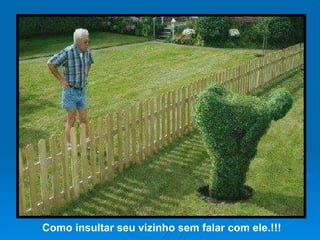 Como insultar seu vizinho sem falar com ele.!!! 