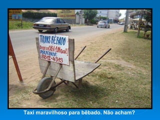 Taxi maravilhoso para bêbado. Não acham? 