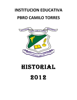 INSTITUCION EDUCATIVA
 PBRO CAMILO TORRES




  HISTORIAL
      2012
 